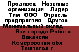 Продавец › Название организации ­ Лидер Тим, ООО › Отрасль предприятия ­ Другое › Минимальный оклад ­ 31 400 - Все города Работа » Вакансии   . Кемеровская обл.,Таштагол г.
